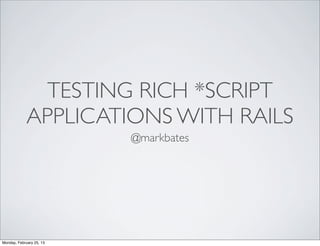 TESTING RICH *SCRIPT
             APPLICATIONS WITH RAILS
                          @markbates




Monday, February 25, 13
 