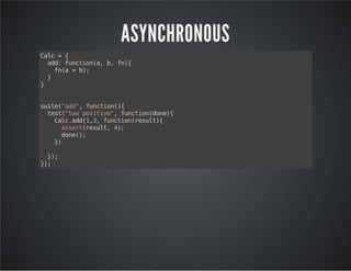 ASYNCHRONOUS 
Calc = { 
add: function(a, b, fn){ 
fn(a + b); 
} 
} 
suite("add", function(){ 
test("two positive", function(done){ 
Calc.add(1,3, function(result){ 
assert(result, 4); 
done(); 
}) 
}); 
}); 
 