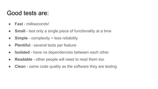 Good tests are:
● Fast - milliseconds!
● Small - test only a single piece of functionality at a time
● Simple - complexity...