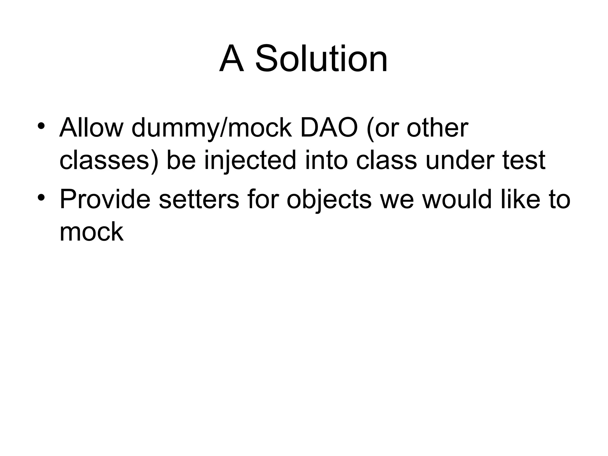 A Solution
• Allow dummy/mock DAO (or other
  classes) be injected into class under test
• Provide setters for objects we would like to
  mock
 