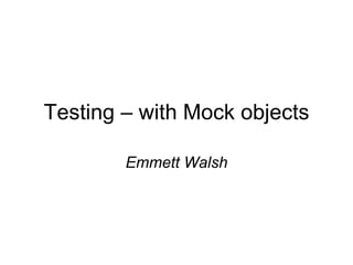 Testing – with Mock objects

        Emmett Walsh
 
