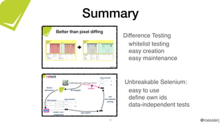 @roesslerj
new version
findElement(by.id(“sign-in”))
ID changed
use
new element
and log
find in
old version
old version
breaks
create 1-on-1
assignment
new version
best match
@roesslerjX
Better than pixel difﬁng
57
Difference Testing
whitelist testing
easy creation
easy maintenance
Unbreakable Selenium:
easy to use
deﬁne own ids
data-independent tests
Summary
 