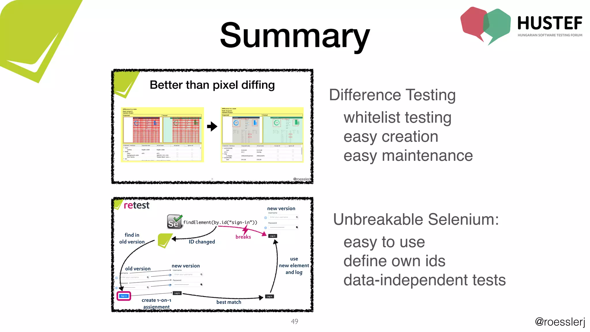 @roesslerj
new version
findElement(by.id(“sign-in”))
ID changed
use
new element
and log
find in
old version
old version
breaks
create 1-on-1
assignment
new version
best match
@roesslerjX
Better than pixel difﬁng
49
Difference Testing
whitelist testing
easy creation
easy maintenance
Unbreakable Selenium:
easy to use
deﬁne own ids
data-independent tests
Summary
 