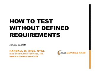 HOW TO TEST
WITHOUT DEFINED
REQUIREMENTS
January 23, 2014

RANDALL W. RICE, CTAL
RICE CONSULTING SERVICES, INC .
WWW.RICECONSULTING .COM

 