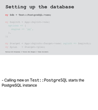 - Calling new on Test::PostgreSQL starts the
PostgreSQL instance
Setting up the database
my $db = Test::PostgreSQL->new;
m...