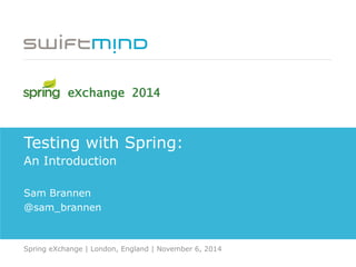 Testing with Spring:
An Introduction
Sam Brannen
@sam_brannen
Spring eXchange | London, England | November 6, 2014
eXchange 2014
 