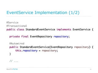 10
EventService Implementation (1/2)
@Service
@Transactional
public class StandardEventService implements EventService {
private final EventRepository repository;
@Autowired
public StandardEventService(EventRepository repository) {
this.repository = repository;
}
// ...
 