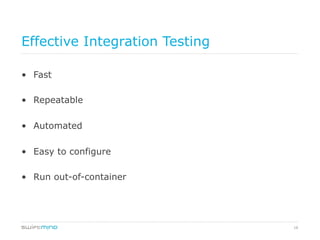 18
Effective Integration Testing
•  Fast
•  Repeatable
•  Automated
•  Easy to configure
•  Run out-of-container
 