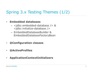 25
Spring 3.x Testing Themes (1/2)
•  Embedded databases
–  <jdbc:embedded-database /> &
<jdbc:initialize-database />
–  EmbeddedDatabaseBuilder &
EmbeddedDatabaseFactoryBean
•  @Configuration classes
•  @ActiveProfiles
•  ApplicationContextInitializers
 