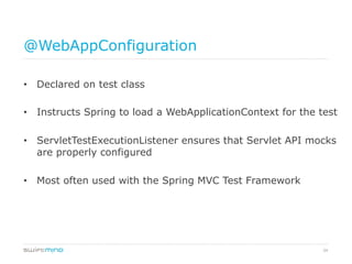 34
@WebAppConfiguration
•  Declared on test class
•  Instructs Spring to load a WebApplicationContext for the test
•  ServletTestExecutionListener ensures that Servlet API mocks
are properly configured
•  Most often used with the Spring MVC Test Framework
 