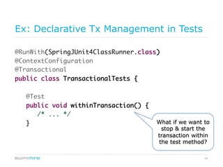 44
Ex: Declarative Tx Management in Tests
@RunWith(SpringJUnit4ClassRunner.class)
@ContextConfiguration
@Transactional
public class TransactionalTests {
@Test
public void withinTransaction() {
/* ... */
} What if we want to
stop & start the
transaction within
the test method?
 