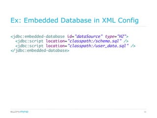 50
Ex: Embedded Database in XML Config
<jdbc:embedded-database id="dataSource" type="H2">
<jdbc:script location="classpath:/schema.sql" />
<jdbc:script location="classpath:/user_data.sql" />
</jdbc:embedded-database>
 
