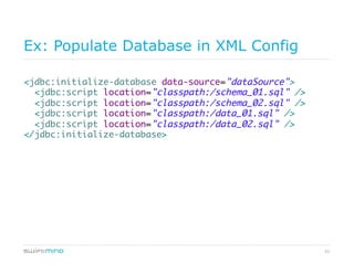 51
Ex: Populate Database in XML Config
<jdbc:initialize-database data-source="dataSource">
<jdbc:script location="classpath:/schema_01.sql" />
<jdbc:script location="classpath:/schema_02.sql" />
<jdbc:script location="classpath:/data_01.sql" />
<jdbc:script location="classpath:/data_02.sql" />
</jdbc:initialize-database>
 