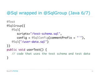 54
@Sql wrapped in @SqlGroup (Java 6/7)
@Test
@SqlGroup({
@Sql(
scripts="/test-schema.sql",
config = @SqlConfig(commentPrefix = "`"),
@Sql("/user-data.sql")
})
public void userTest() {
// code that uses the test schema and test data
}
 