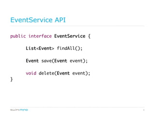 9
EventService API
public interface EventService {
List<Event> findAll();
Event save(Event event);
void delete(Event event);
}
 