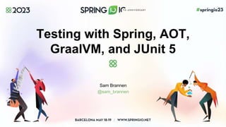 Testing with Spring, AOT,
GraalVM, and JUnit 5
Sam Brannen
@sam_brannen
 