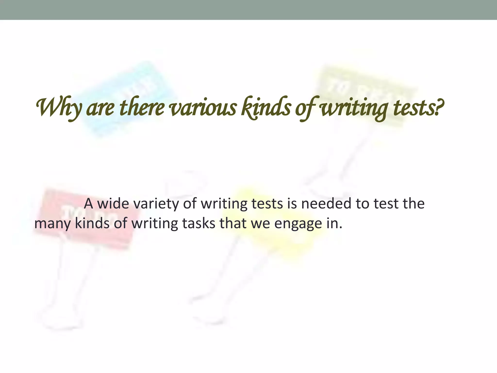 Why are there various kinds of writing tests?


      A wide variety of writing tests is needed to test the
many kinds of writing tasks that we engage in.
 