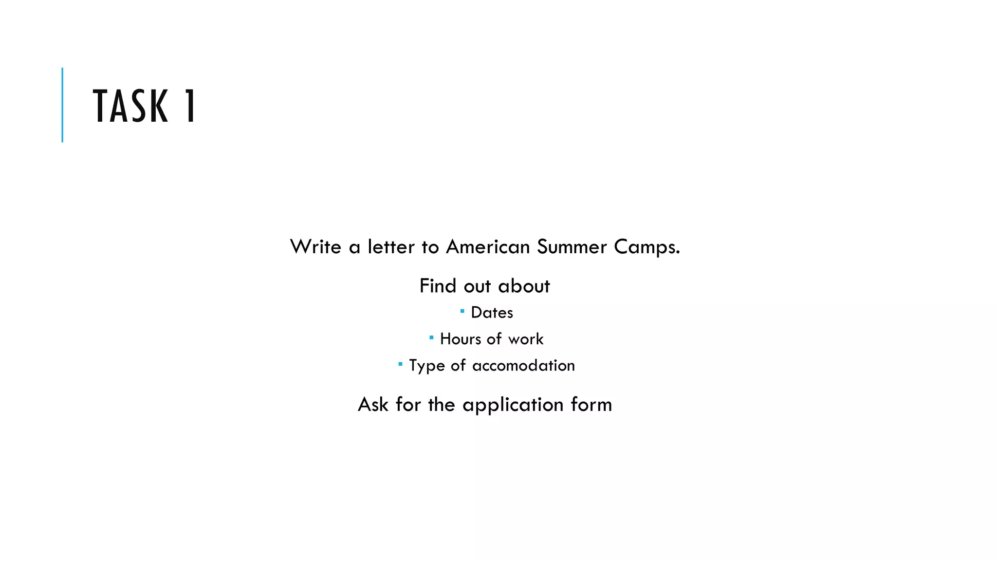 TASK 1
Write a letter to American Summer Camps.
Find out about
 Dates
 Hours of work
 Type of accomodation
Ask for the application form
 