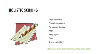 HOLISTIC SCORING
“Impressionistic”
Overall impression
Purpose of the test
PRO
Very rapid
CON
Scorer reliability?
http://www.ets.org/toefl/pbt/scores/writing_score_guide/
 