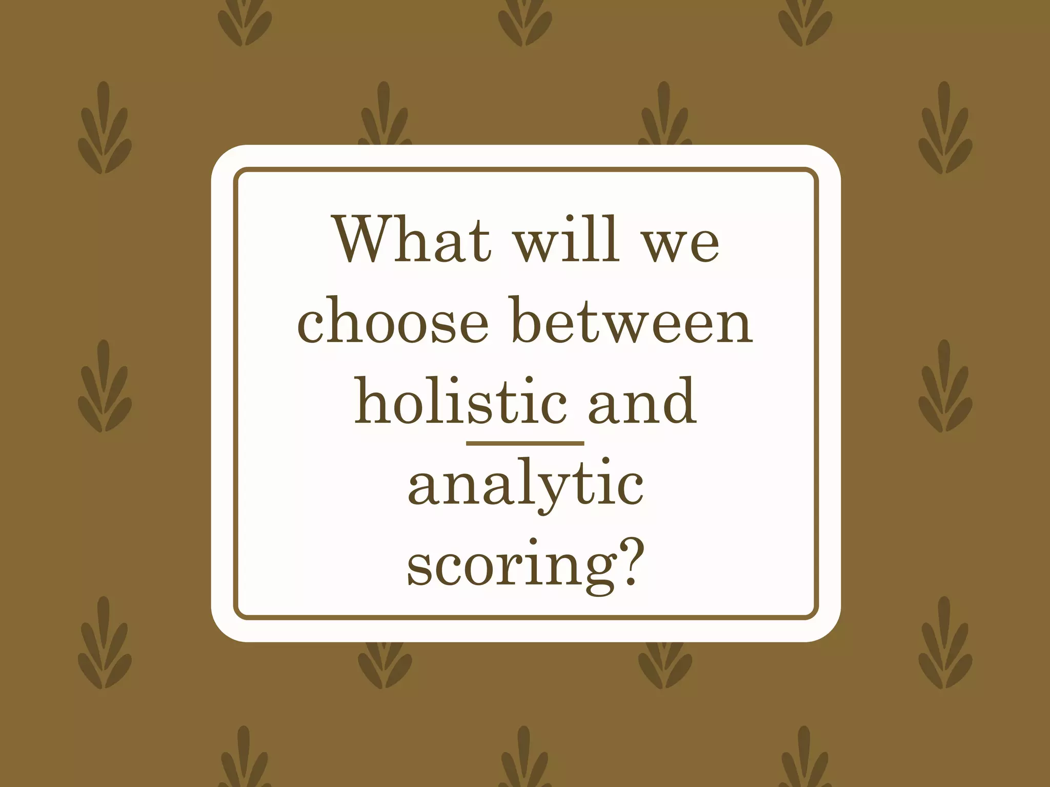What will we
choose between
holistic and
analytic
scoring?
 