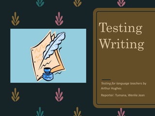 Testing
Writing
Testing for language teachers by
Arthur Hughes
Reporter: Tumana, Wenlie Jean
 