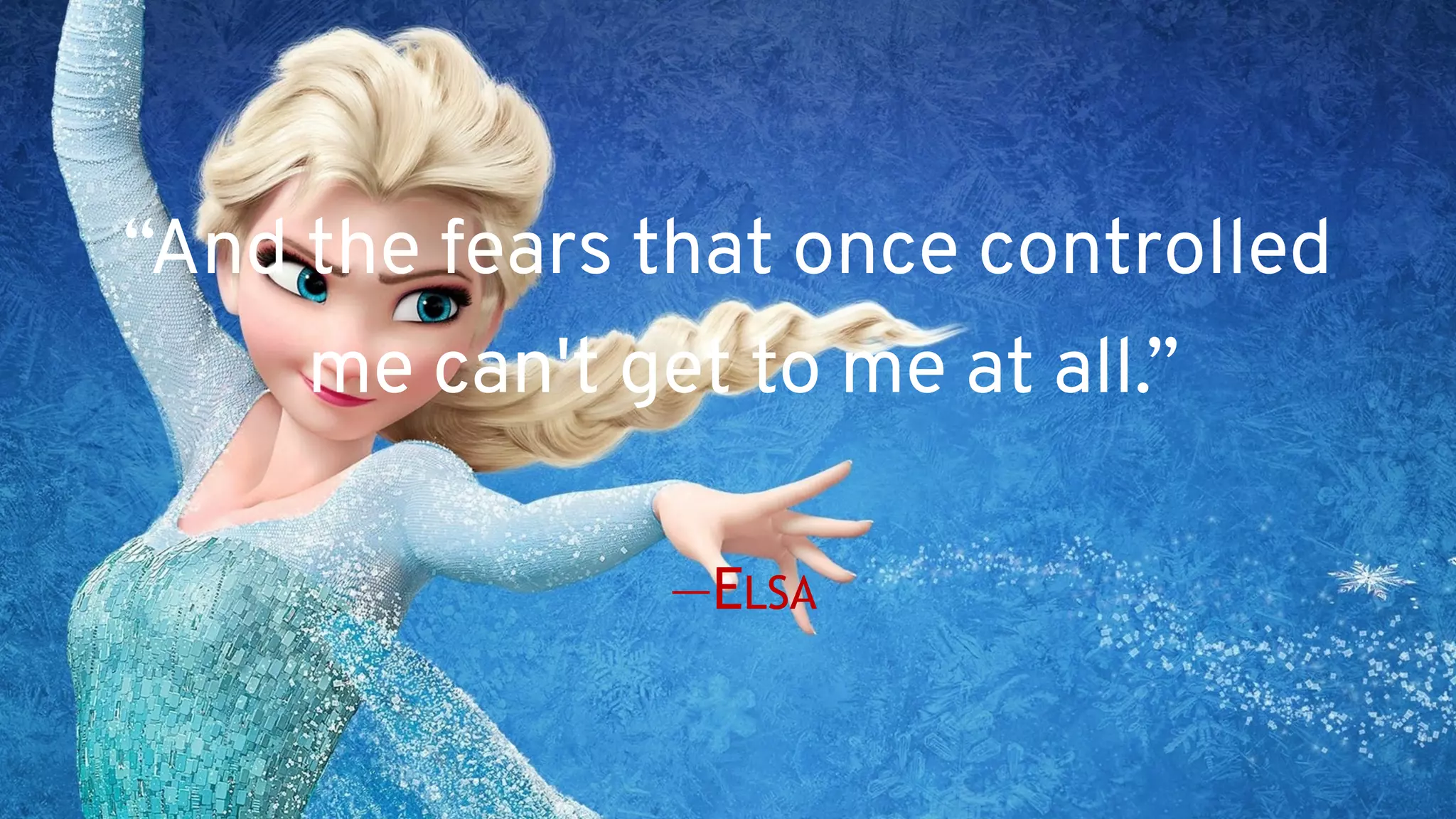 “And the fears that once controlled
me can't get to me at all.” 
 
—ELSA
 