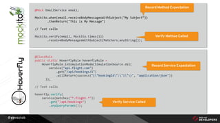 @alexsotob17
@Mock EmailService email;
Mockito.when(email.receiveBodyMessagesWithSubject("My Subject”))
.thenReturn("This is My Message")
// Test calls
Mockito.verify(email, Mockito.times(1))
.receiveBodyMessagesWithSubject(Matchers.anyString());
@ClassRule
public static HoverflyRule hoverflyRule =
HoverflyRule.inSimulationMode(SimulationSource.dsl(
service("api.flight.com")
.get("/api/bookings/1")
.willReturn(success("{"bookingId":"1"}", "application/json"))
));
// Test calls
hoverfly.verify(
service(matches("*.flight.*"))
.get("/api/bookings")
.anyQueryParams());
Record Method Expectation
Verify Method Called
Record Service Expectation
Verify Service Called
 
