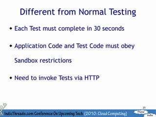Different from Normal Testing
   Each Test must complete in 30 seconds

   Application Code and Test Code must obey

    Sandbox restrictions

   Need to invoke Tests via HTTP



                                               20
 
