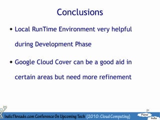 Conclusions
   Local RunTime Environment very helpful

    during Development Phase

   Google Cloud Cover can be a good aid in

    certain areas but need more refinement



                                              21
 