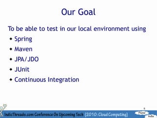 Our Goal
To be able to test in our local environment using
   Spring
   Maven
   JPA/JDO
   JUnit
   Continuous Integration



                                                6
 