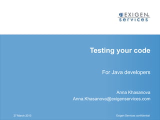 Testing your code

                                                       For Java developers


                                                            Anna Khasanova
                                           Anna.Khasanova@exigenservices.com


27 March 2013
            Exigen Services confidential                     Exigen Services confidential
 
