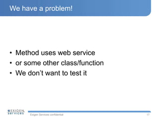 Exigen Services confidential
We have a problem!
• Method uses web service
• or some other class/function
• We don’t want to test it
17
 