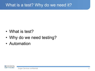 Exigen Services confidential
What is a test? Why do we need it?
• What is test?
• Why do we need testing?
• Automation
3
 