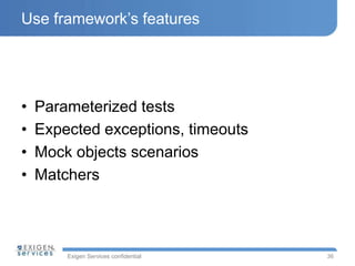 Exigen Services confidential
Use framework’s features
• Parameterized tests
• Expected exceptions, timeouts
• Mock objects scenarios
• Matchers
36
 