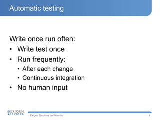 Exigen Services confidential
Automatic testing
Write once run often:
• Write test once
• Run frequently:
• After each change
• Continuous integration
• No human input
4
 