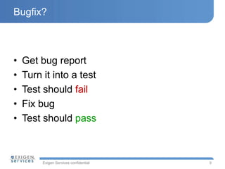 Exigen Services confidential
Bugfix?
• Get bug report
• Turn it into a test
• Test should fail
• Fix bug
• Test should pass
9
 