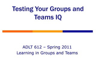 Testing Your Groups and Teams IQ ADLT 612 – Spring 2011 Learning in Groups and Teams 