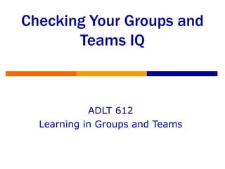 Checking Your Groups and Teams IQ ADLT 612 Learning in Groups and Teams 