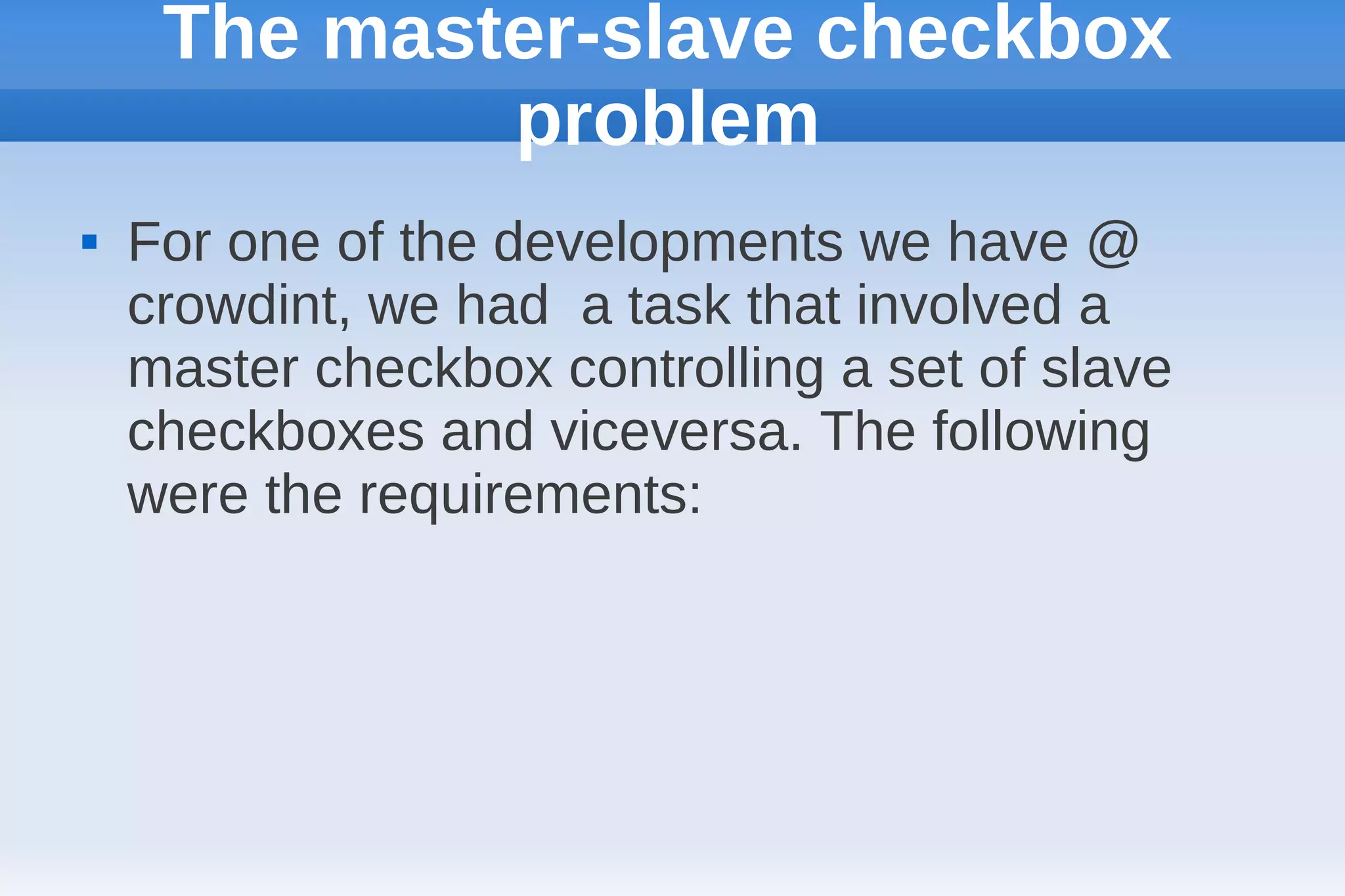 The master-slave checkbox
             problem
   For one of the developments we have @
    crowdint, we had a task that involved a
    master checkbox controlling a set of slave
    checkboxes and viceversa. The following
    were the requirements:
 