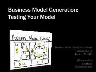 Business Model Generation:
Testing Your Model




                 Business Model Generation Meetup
                                   Cambridge, MA
                                  January 23, 2013

                                    @bennettsikes
                                        @bitfaker
                                   @briangladstein
 