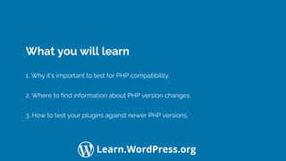 Confidential Customized for Lorem Ipsum LLC Version 1.0
Learn.WordPress.org
What you will learn
1. Why it’s important to test for PHP compatibility.
2. Where to find information about PHP version changes.
3. How to test your plugins against newer PHP versions.
 
