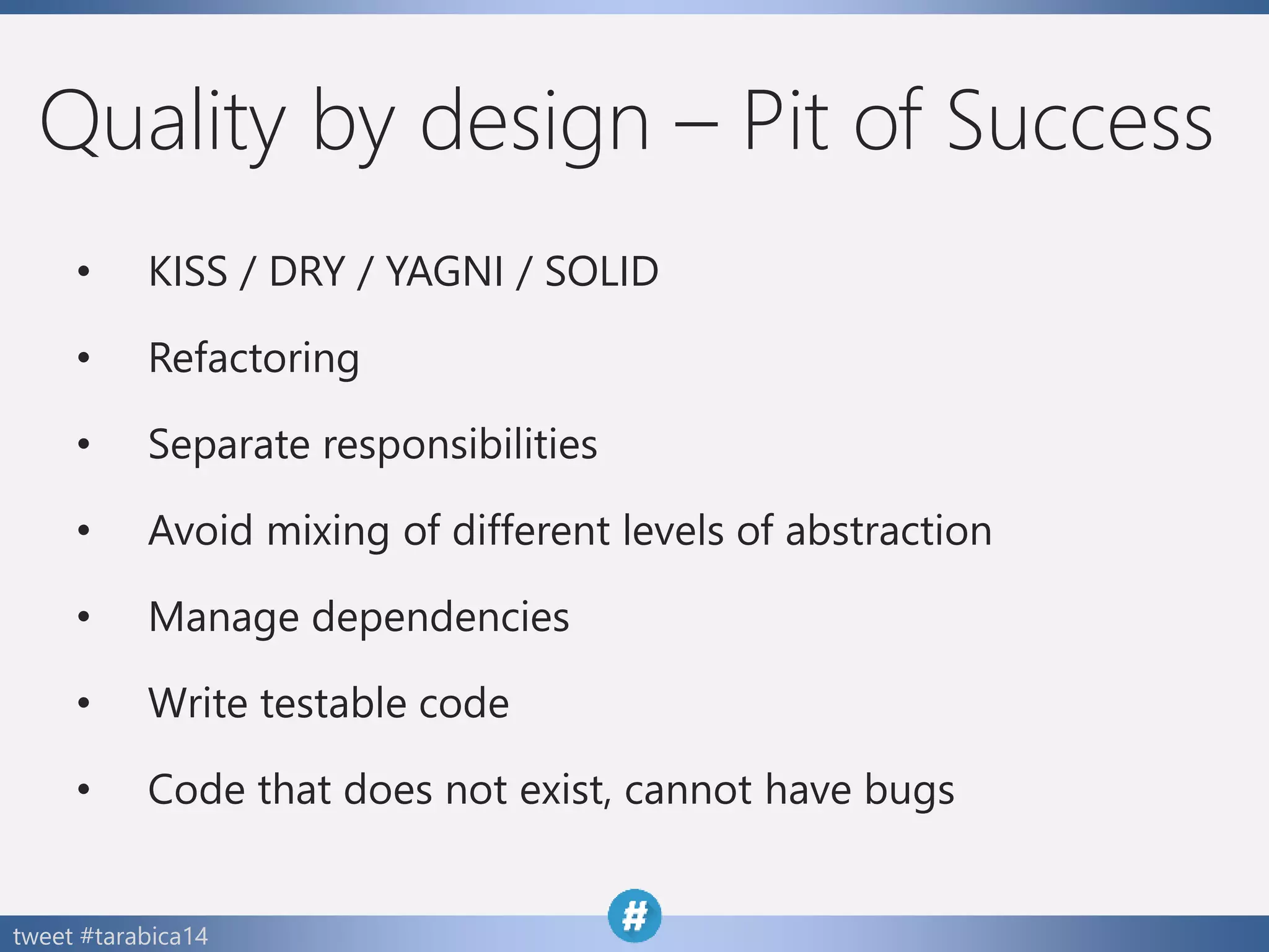 tweet #tarabica14
Quality by design – Pit of Success
• KISS / DRY / YAGNI / SOLID
• Refactoring
• Separate responsibilities
• Avoid mixing of different levels of abstraction
• Manage dependencies
• Write testable code
• Code that does not exist, cannot have bugs
 
