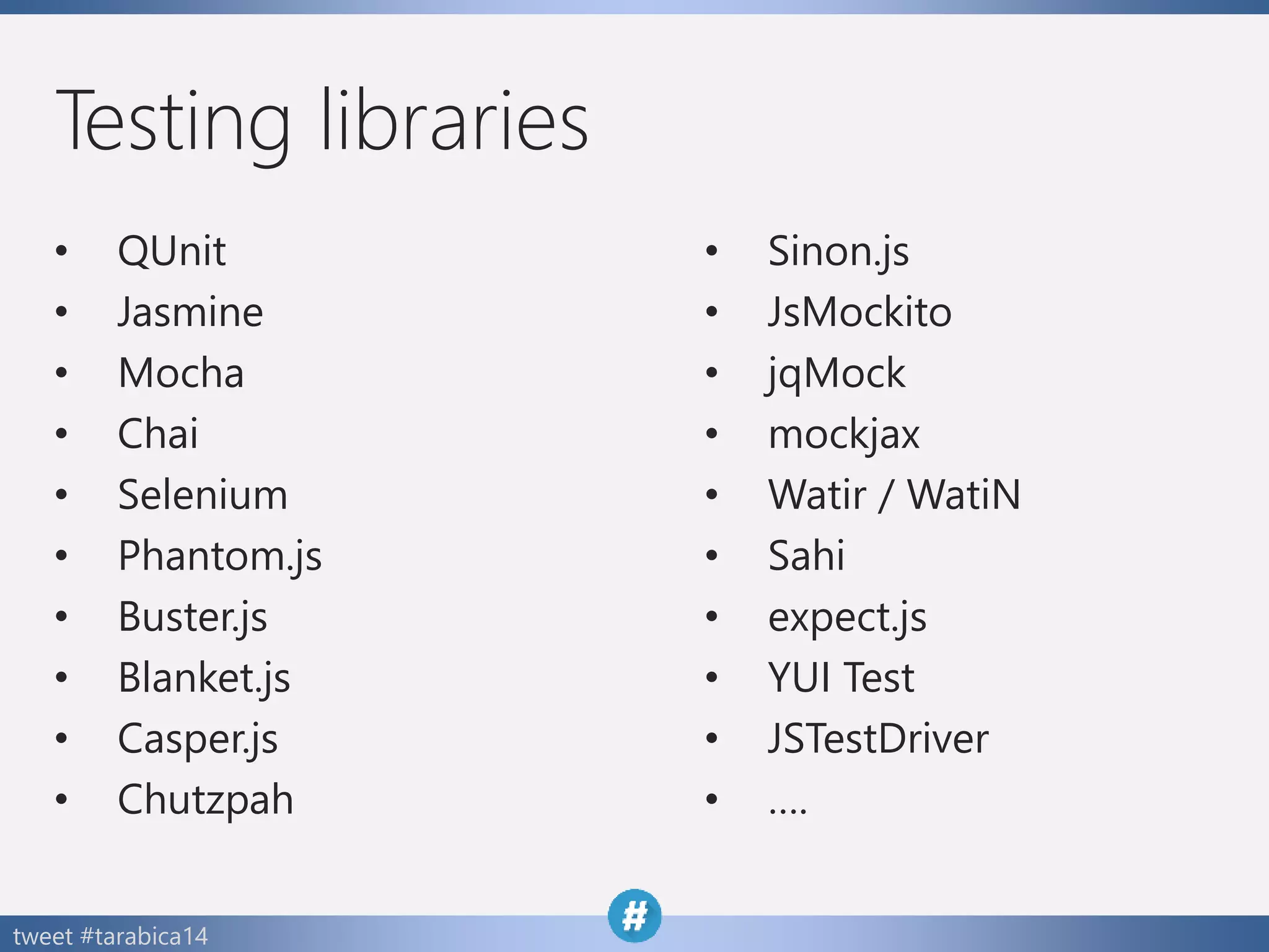 tweet #tarabica14
Testing libraries
• QUnit
• Jasmine
• Mocha
• Chai
• Selenium
• Phantom.js
• Buster.js
• Blanket.js
• Casper.js
• Chutzpah
• Sinon.js
• JsMockito
• jqMock
• mockjax
• Watir / WatiN
• Sahi
• expect.js
• YUI Test
• JSTestDriver
• ….
 