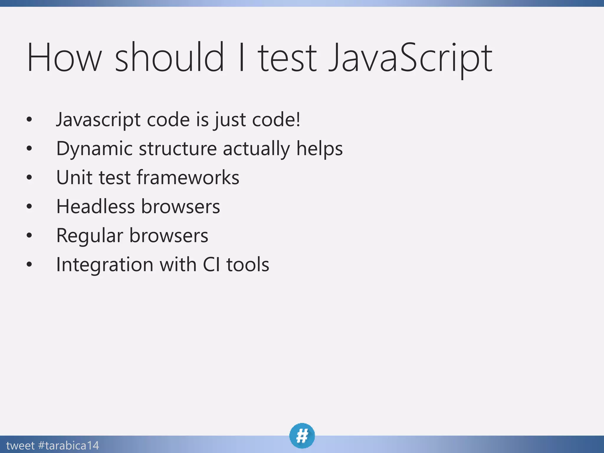tweet #tarabica14
How should I test JavaScript
• Javascript code is just code!
• Dynamic structure actually helps
• Unit test frameworks
• Headless browsers
• Regular browsers
• Integration with CI tools
 