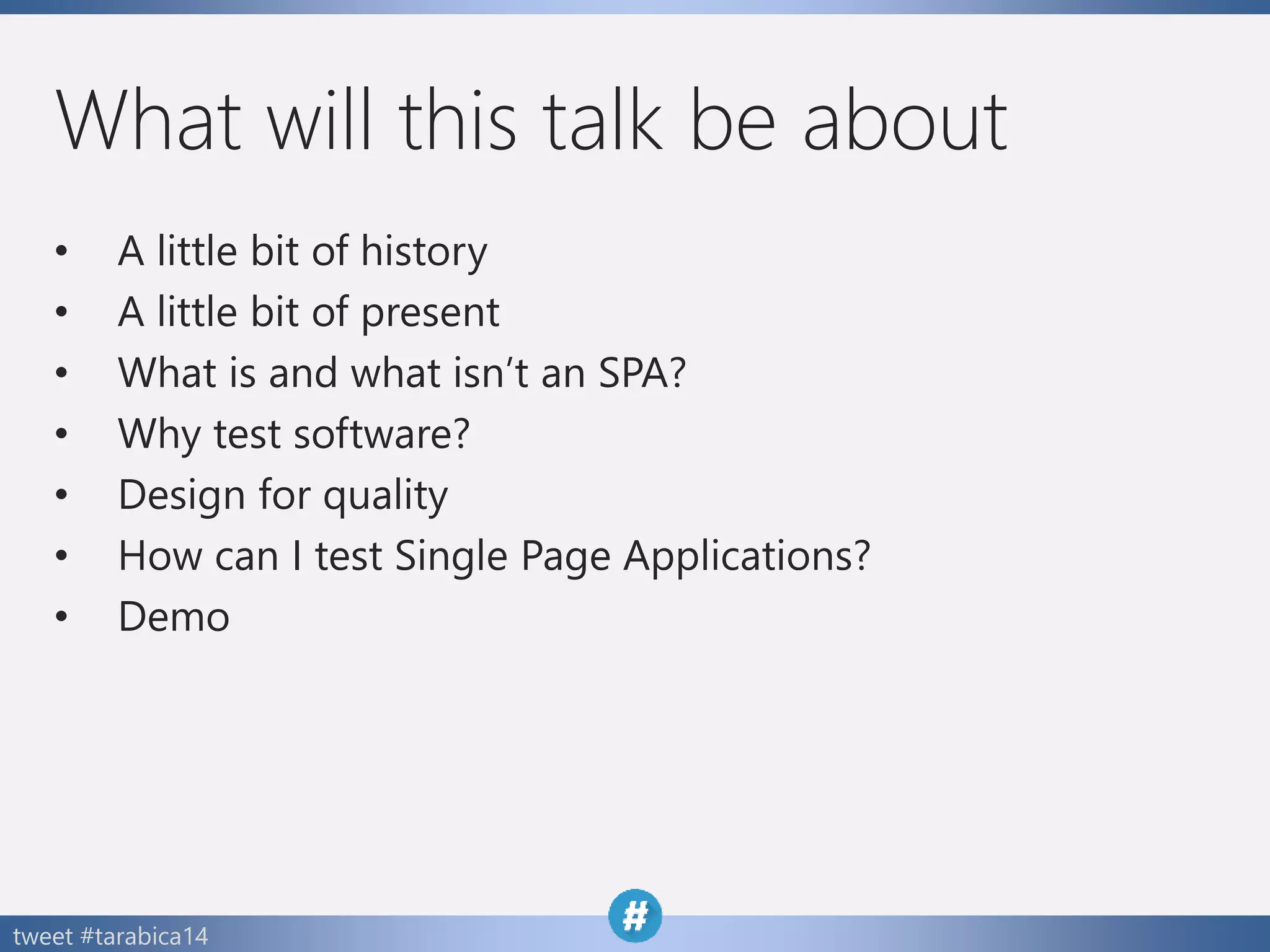 tweet #tarabica14
What will this talk be about
• A little bit of history
• A little bit of present
• What is and what isn’t an SPA?
• Why test software?
• Design for quality
• How can I test Single Page Applications?
• Demo
 