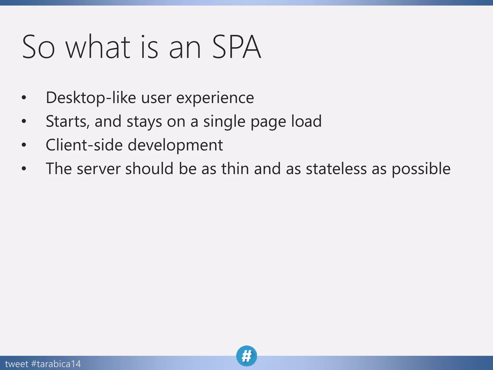 tweet #tarabica14
So what is an SPA
• Desktop-like user experience
• Starts, and stays on a single page load
• Client-side development
• The server should be as thin and as stateless as possible
 