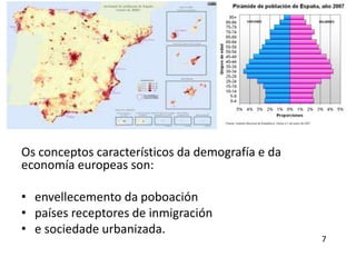 Os conceptos característicos da demografía e da
economía europeas son:
• envellecemento da poboación
• países receptores de inmigración
• e sociedade urbanizada.
7
 