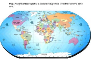 Mapa / Representación gráfica e a escala da superficie terrestre ou dunha parte
dela.
 