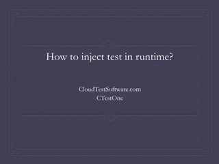 How to inject test in runtime?
CloudTestSoftware.com
CTestOne
 