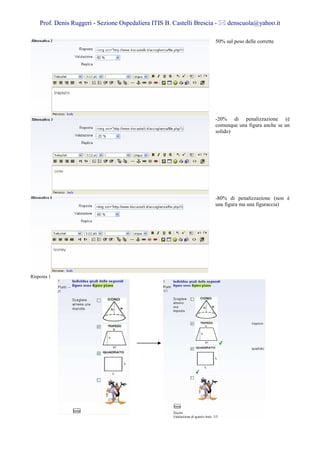 Prof. Denis Ruggeri - Sezione Ospedaliera ITIS B. Castelli Brescia -    denscuola@yahoo.it

                                                                       50% sul peso delle corrette




                                                                       -20% di penalizzazione (è
                                                                       comunque una figura anche se un
                                                                       solido)




                                                                       -80% di penalizzazione (non è
                                                                       una figura ma una figuraccia)




Risposta 1
 
